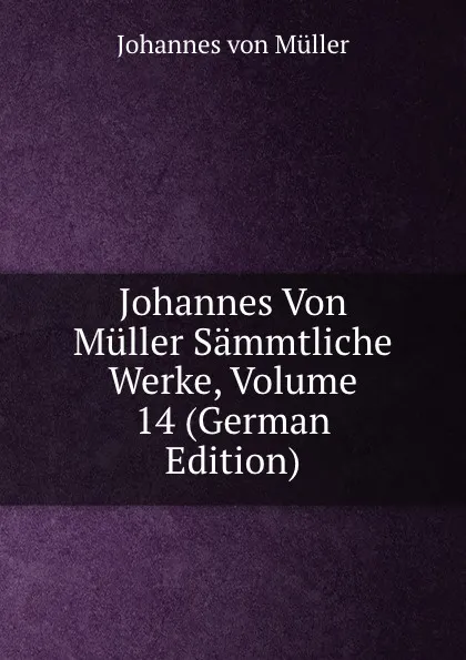 Обложка книги Johannes Von Muller Sammtliche Werke, Volume 14 (German Edition), Johannes von Müller