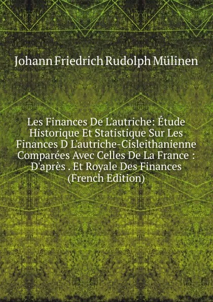 Обложка книги Les Finances De L.autriche: Etude Historique Et Statistique Sur Les Finances D L.autriche-Cisleithanienne Comparees Avec Celles De La France : D.apres . Et Royale Des Finances (French Edition), Johann Friedrich Rudolph Mülinen