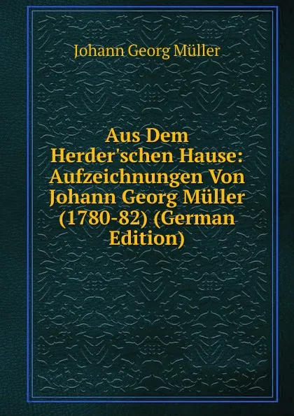 Обложка книги Aus Dem Herder.schen Hause: Aufzeichnungen Von Johann Georg Muller (1780-82) (German Edition), Johann Georg Müller