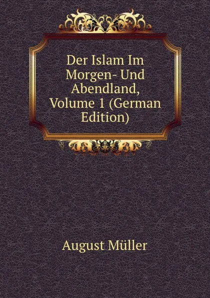 Обложка книги Der Islam Im Morgen- Und Abendland, Volume 1 (German Edition), August Müller