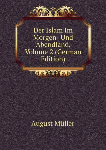 Обложка книги Der Islam Im Morgen- Und Abendland, Volume 2 (German Edition), August Müller