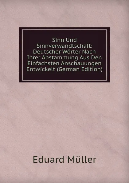 Обложка книги Sinn Und Sinnverwandtschaft: Deutscher Worter Nach Ihrer Abstammung Aus Den Einfachsten Anschauungen Entwickelt (German Edition), Eduard Müller