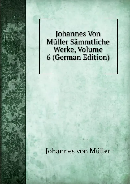 Обложка книги Johannes Von Muller Sammtliche Werke, Volume 6 (German Edition), Johannes von Müller