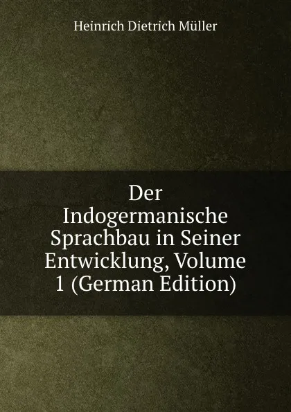 Обложка книги Der Indogermanische Sprachbau in Seiner Entwicklung, Volume 1 (German Edition), Heinrich Dietrich Müller