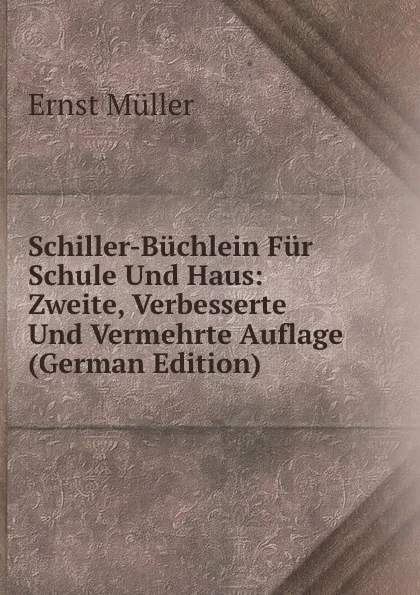 Обложка книги Schiller-Buchlein Fur Schule Und Haus: Zweite, Verbesserte Und Vermehrte Auflage (German Edition), Ernst Müller