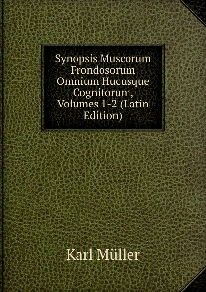 Обложка книги Synopsis Muscorum Frondosorum Omnium Hucusque Cognitorum, Volumes 1-2 (Latin Edition), Karl Müller