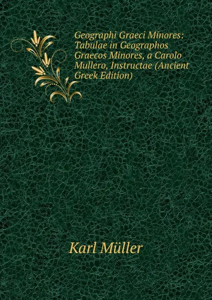 Обложка книги Geographi Graeci Minores: Tabulae in Geographos Graecos Minores, a Carolo Mullero, Instructae (Ancient Greek Edition), Karl Müller