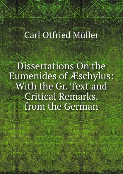 Обложка книги Dissertations On the Eumenides of AEschylus: With the Gr. Text and Critical Remarks. from the German, Müller Karl Otfried