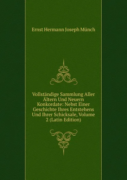 Обложка книги Vollstandige Sammlung Aller Altern Und Neuern Konkordate: Nebst Einer Geschichte Ihres Entstehens Und Ihrer Schicksale, Volume 2 (Latin Edition), Ernst Hermann Joseph Münch