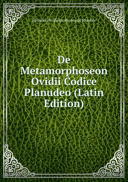 Обложка книги De Metamorphoseon Ovidii Codice Planudeo (Latin Edition), Heinrich Wilhelm Hermann Mueller