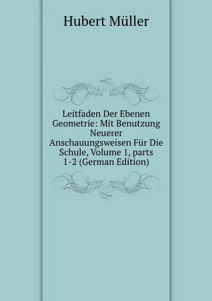 Обложка книги Leitfaden Der Ebenen Geometrie: Mit Benutzung Neuerer Anschauungsweisen Fur Die Schule, Volume 1,.parts 1-2 (German Edition), Hubert Müller