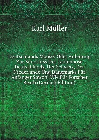 Обложка книги Deutschlands Moose: Oder Anleitung Zur Kenntniss Der Laubmoose Deutschlands, Der Schweiz, Der Niederlande Und Danemarks Fur Anfanger Sowohl Wie Fur Forscher Bearb (German Edition), Karl Müller