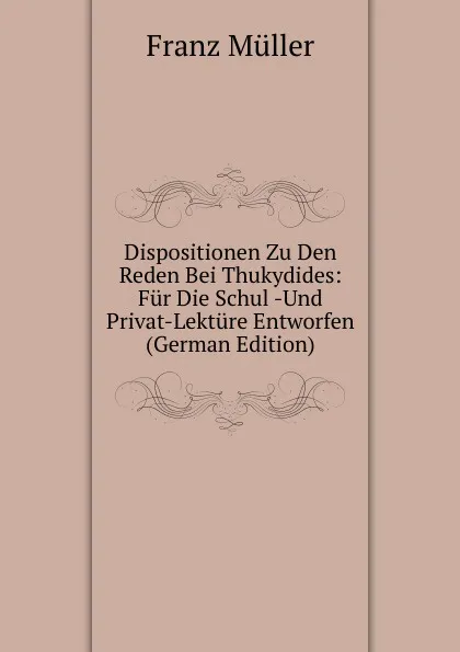 Обложка книги Dispositionen Zu Den Reden Bei Thukydides: Fur Die Schul -Und Privat-Lekture Entworfen (German Edition), Franz Müller