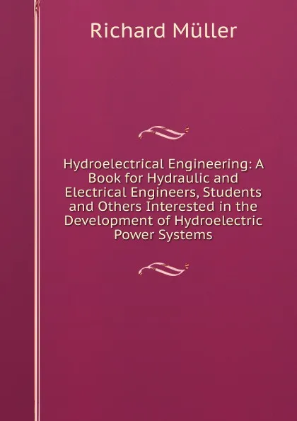 Обложка книги Hydroelectrical Engineering: A Book for Hydraulic and Electrical Engineers, Students and Others Interested in the Development of Hydroelectric Power Systems, Richard Müller