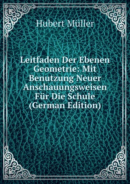 Обложка книги Leitfaden Der Ebenen Geometrie: Mit Benutzung Neuer Anschauungsweisen Fur Die Schule (German Edition), Hubert Müller