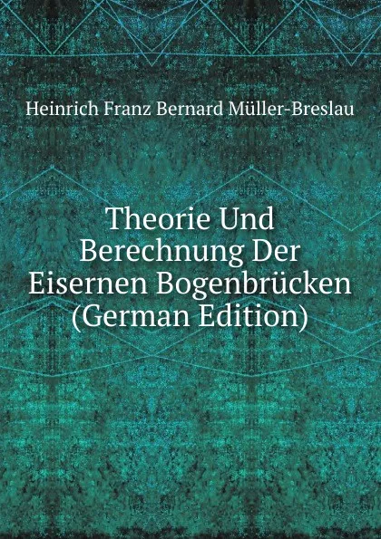 Обложка книги Theorie Und Berechnung Der Eisernen Bogenbrucken (German Edition), Heinrich Franz Bernard Müller-Breslau