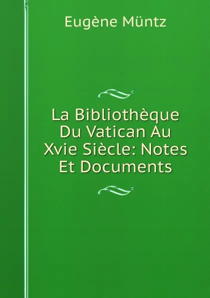 Обложка книги La Bibliotheque Du Vatican Au Xvie Siecle: Notes Et Documents, Eugène Müntz