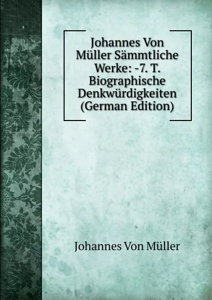 Обложка книги Johannes Von Muller Sammtliche Werke: -7. T. Biographische Denkwurdigkeiten (German Edition), Johannes von Müller