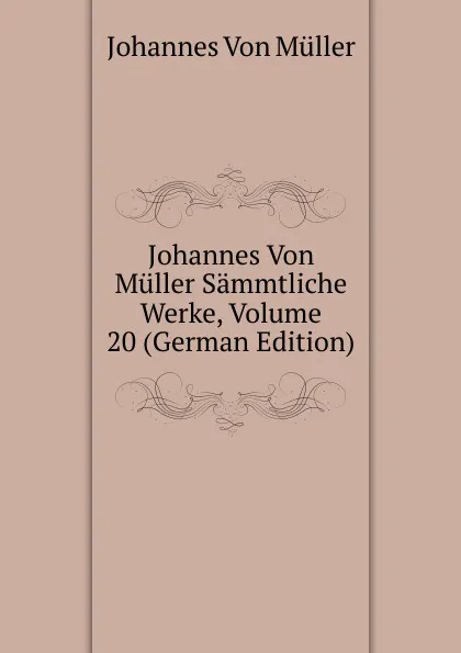 Обложка книги Johannes Von Muller Sammtliche Werke, Volume 20 (German Edition), Johannes von Müller