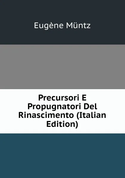 Обложка книги Precursori E Propugnatori Del Rinascimento (Italian Edition), Eugène Müntz