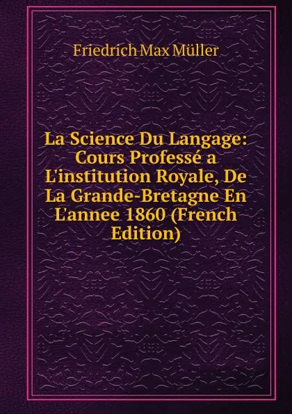 Обложка книги La Science Du Langage: Cours Professe a L.institution Royale, De La Grande-Bretagne En L.annee 1860 (French Edition), Müller Friedrich Max