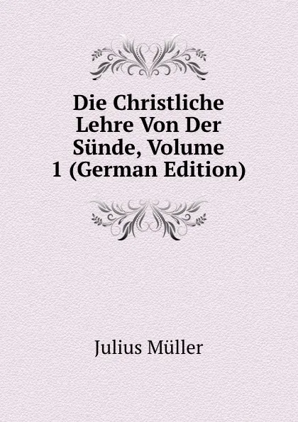 Обложка книги Die Christliche Lehre Von Der Sunde, Volume 1 (German Edition), Julius Müller