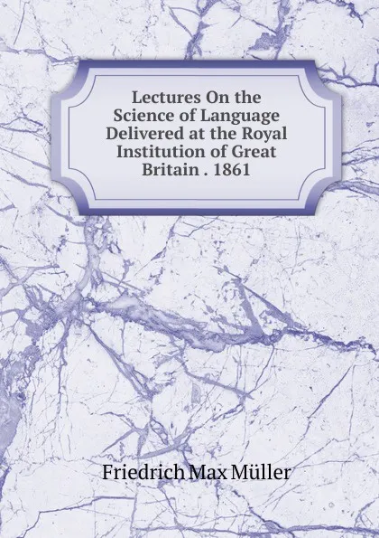 Обложка книги Lectures On the Science of Language Delivered at the Royal Institution of Great Britain . 1861, Müller Friedrich Max