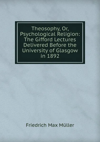 Обложка книги Theosophy, Or, Psychological Religion: The Gifford Lectures Delivered Before the University of Glasgow in 1892, Müller Friedrich Max