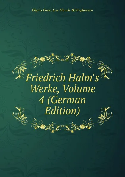 Обложка книги Friedrich Halm.s Werke, Volume 4 (German Edition), Eligius Franz Jose Münch-Bellinghausen