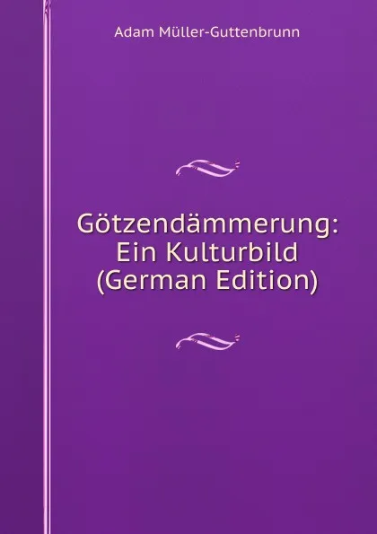 Обложка книги Gotzendammerung: Ein Kulturbild (German Edition), Adam Müller-Guttenbrunn