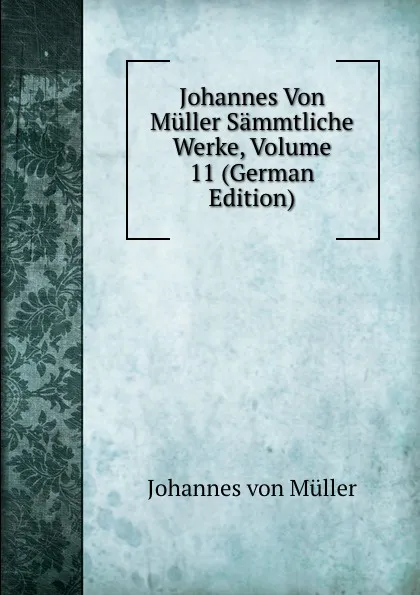 Обложка книги Johannes Von Muller Sammtliche Werke, Volume 11 (German Edition), Johannes von Müller