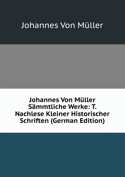 Обложка книги Johannes Von Muller Sammtliche Werke: T. Nachlese Kleiner Historischer Schriften (German Edition), Johannes von Müller