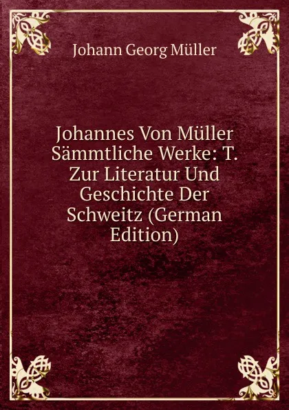 Обложка книги Johannes Von Muller Sammtliche Werke: T. Zur Literatur Und Geschichte Der Schweitz (German Edition), Johann Georg Müller