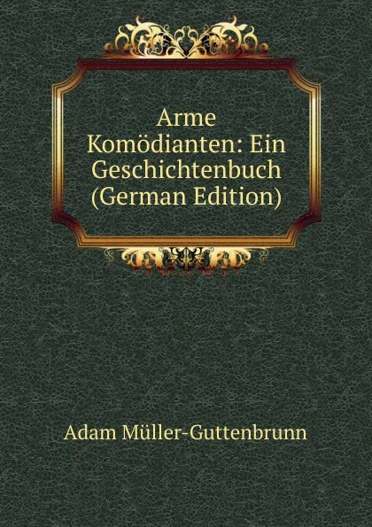 Обложка книги Arme Komodianten: Ein Geschichtenbuch (German Edition), Adam Müller-Guttenbrunn