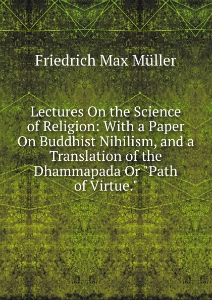 Обложка книги Lectures On the Science of Religion: With a Paper On Buddhist Nihilism, and a Translation of the Dhammapada Or 