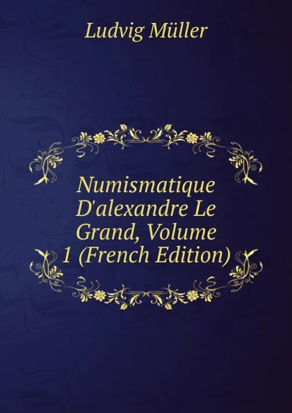 Обложка книги Numismatique D.alexandre Le Grand, Volume 1 (French Edition), Ludvig Müller