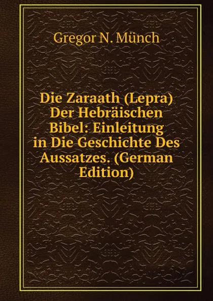 Обложка книги Die Zaraath (Lepra) Der Hebraischen Bibel: Einleitung in Die Geschichte Des Aussatzes. (German Edition), Gregor N. Münch