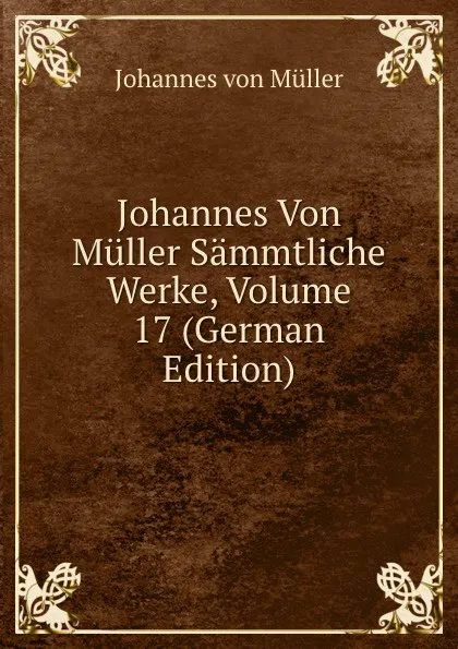 Обложка книги Johannes Von Muller Sammtliche Werke, Volume 17 (German Edition), Johannes von Müller