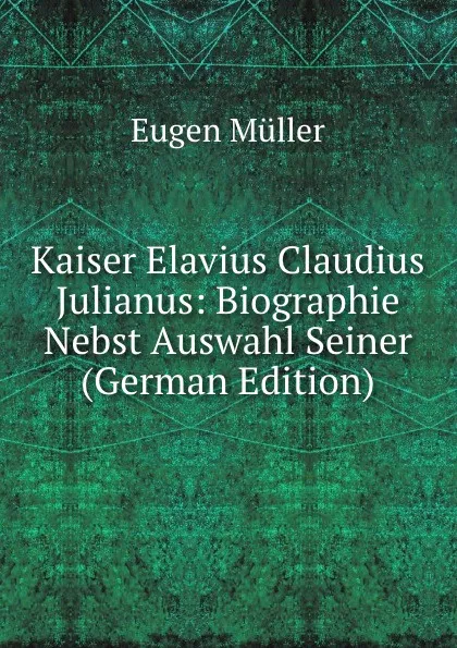 Обложка книги Kaiser Elavius Claudius Julianus: Biographie Nebst Auswahl Seiner (German Edition), Eugen Müller