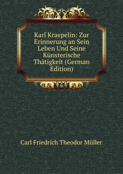 Обложка книги Karl Kraepelin: Zur Erinnerung an Sein Leben Und Seine Kunsterische Thatigkeit (German Edition), Carl Friedrich Theodor Müller