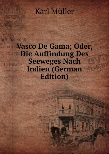 Обложка книги Vasco De Gama; Oder, Die Auffindung Des Seeweges Nach Indien (German Edition), Karl Müller