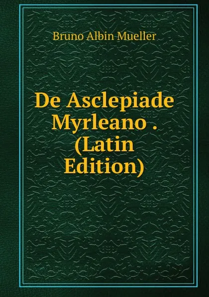 Обложка книги De Asclepiade Myrleano . (Latin Edition), Bruno Albin Mueller