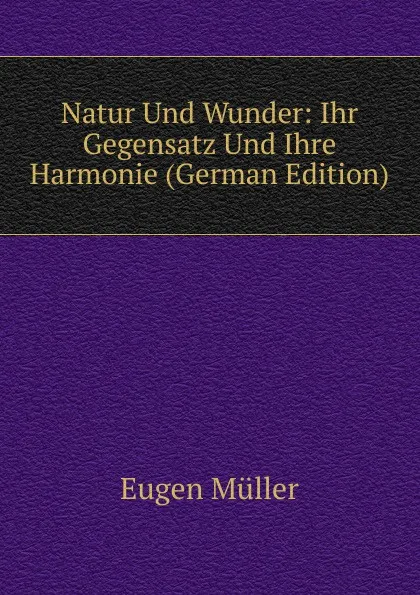 Обложка книги Natur Und Wunder: Ihr Gegensatz Und Ihre Harmonie (German Edition), Eugen Müller