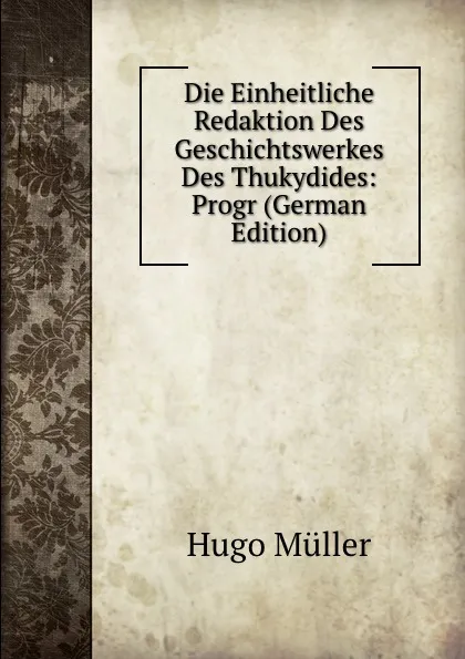 Обложка книги Die Einheitliche Redaktion Des Geschichtswerkes Des Thukydides: Progr (German Edition), Hugo Müller