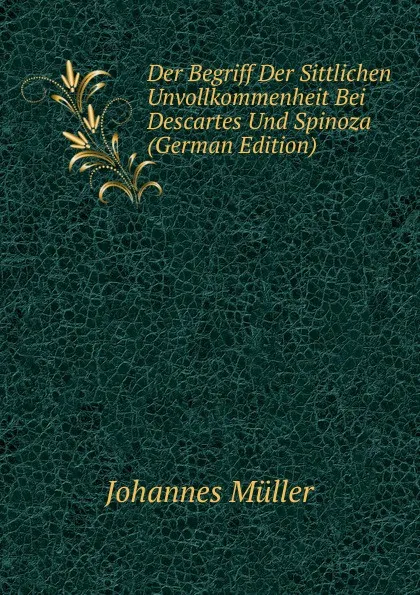 Обложка книги Der Begriff Der Sittlichen Unvollkommenheit Bei Descartes Und Spinoza (German Edition), Johannes Müller