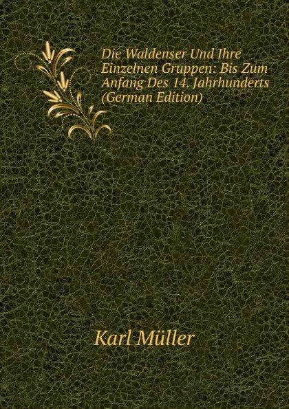 Обложка книги Die Waldenser Und Ihre Einzelnen Gruppen: Bis Zum Anfang Des 14. Jahrhunderts (German Edition), Karl Müller