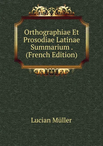 Обложка книги Orthographiae Et Prosodiae Latinae Summarium . (French Edition), Müller Lucian