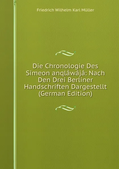 Обложка книги Die Chronologie Des Simeon anqlawaja: Nach Den Drei Berliner Handschriften Dargestellt (German Edition), Friedrich Wilhelm Karl Müller