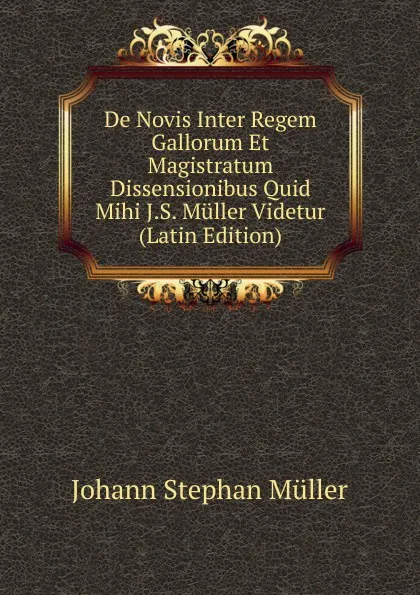 Обложка книги De Novis Inter Regem Gallorum Et Magistratum Dissensionibus Quid Mihi J.S. Muller Videtur (Latin Edition), Johann Stephan Müller