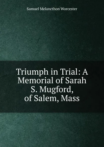 Обложка книги Triumph in Trial: A Memorial of Sarah S. Mugford, of Salem, Mass, Samuel Melancthon Worcester